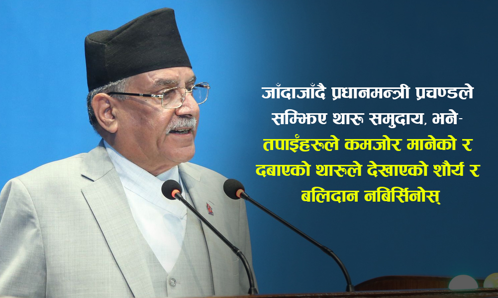 जाँदाजाँदै प्रधानमन्त्रीले भने- तपाईँहरूले दबाएको थारुहरुले देखाएको शौर्य र बलिदान नबिर्सिनोस्